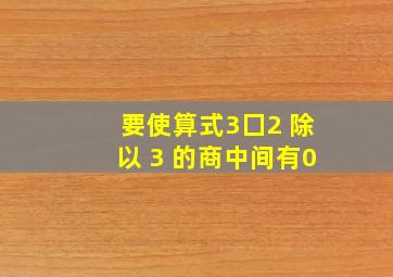 要使算式3囗2 除以 3 的商中间有0